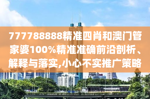 777788888精准四肖和澳门管家婆100%精准准确前沿剖析、解释与落实,小心不实推广策略