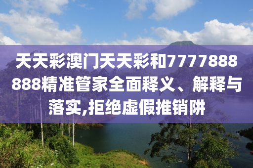 天天彩澳门天天彩和7777888888精准管家全面释义、解释与落实,拒绝虚假推销阱