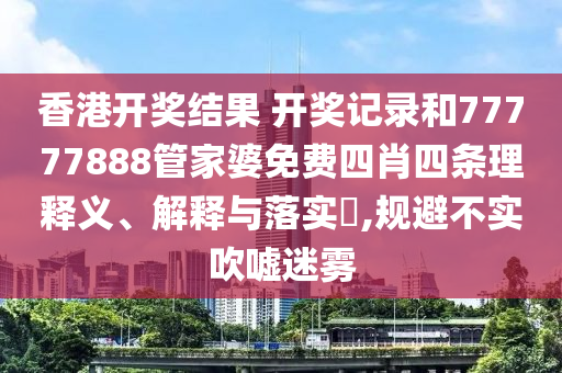 香港开奖结果 开奖记录和77777888管家婆免费四肖四条理释义、解释与落实​,规避不实吹嘘迷雾