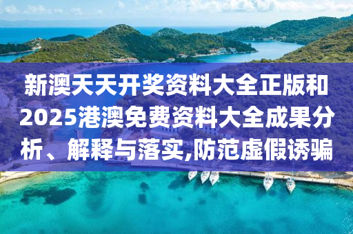 新澳天天开奖资料大全正版和2025港澳免费资料大全成果分析、解释与落实,防范虚假诱骗