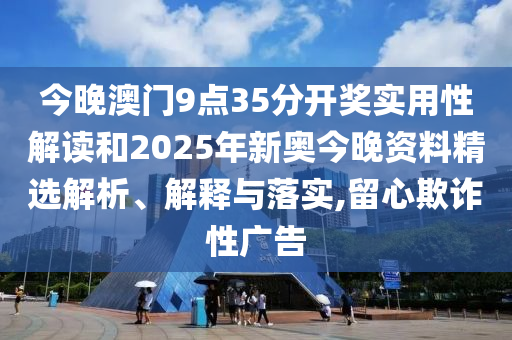 今晚澳门9点35分开奖实用性解读和2025年新奥今晚资料精选解析、解释与落实,留心欺诈性广告