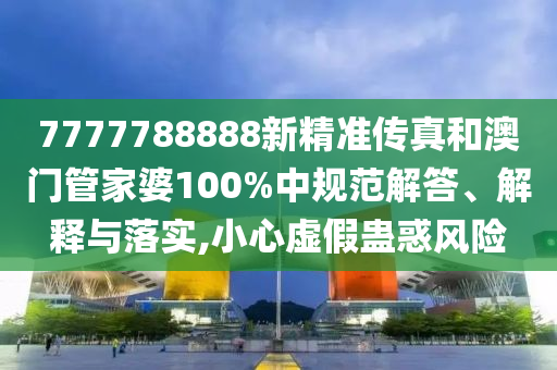 7777788888新精准传真和澳门管家婆100%中规范解答、解释与落实,小心虚假蛊惑风险