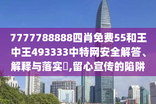 7777788888四肖免费55和王中王493333中特网安全解答、解释与落实​,留心宣传的陷阱