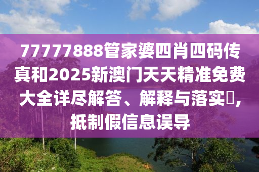 77777888管家婆四肖四码传真和2025新澳门天天精准免费大全详尽解答、解释与落实​,抵制假信息误导