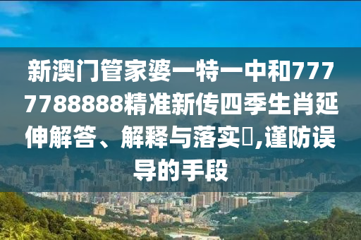新澳门管家婆一特一中和7777788888精准新传四季生肖延伸解答、解释与落实​,谨防误导的手段