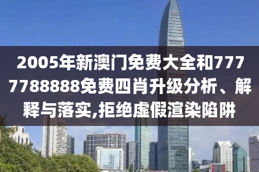 2005年新澳门免费大全和7777788888免费四肖升级分析、解释与落实,拒绝虚假渲染陷阱