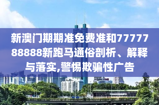 新澳门期期准免费准和7777788888新跑马通俗剖析、解释与落实,警惕欺骗性广告