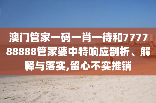 澳门管家一码一肖一待和777788888管家婆中特响应剖析、解释与落实,留心不实推销
