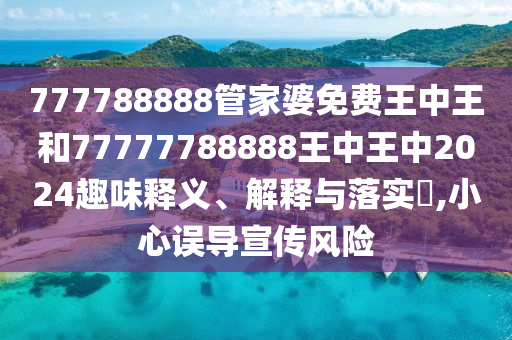 777788888管家婆免费王中王和77777788888王中王中2024趣味释义、解释与落实​,小心误导宣传风险