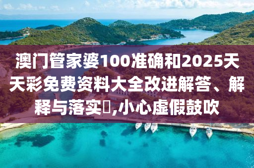 澳门管家婆100准确和2025天天彩免费资料大全改进解答、解释与落实​,小心虚假鼓吹