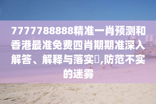 7777788888精准一肖预测和香港最准免费四肖期期准深入解答、解释与落实​,防范不实的迷雾