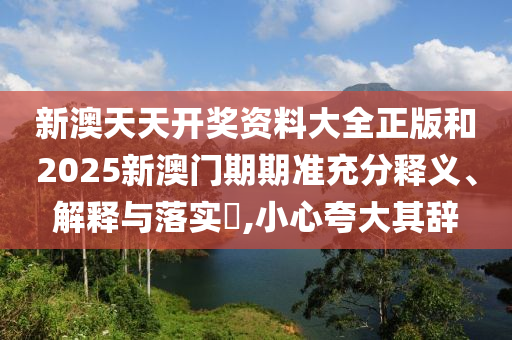 新澳天天开奖资料大全正版和2025新澳门期期准充分释义、解释与落实​,小心夸大其辞