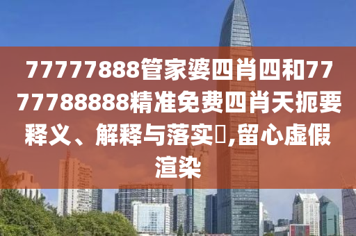 77777888管家婆四肖四和7777788888精准免费四肖天扼要释义、解释与落实​,留心虚假渲染
