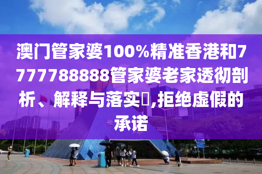 澳门管家婆100%精准香港和7777788888管家婆老家透彻剖析、解释与落实​,拒绝虚假的承诺