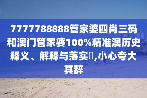 7777788888管家婆四肖三码和澳门管家婆100%精准澳历史释义、解释与落实​,小心夸大其辞