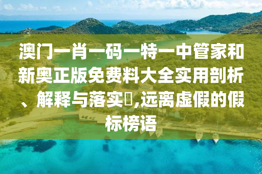 澳门一肖一码一特一中管家和新奥正版免费料大全实用剖析、解释与落实​,远离虚假的假标榜语