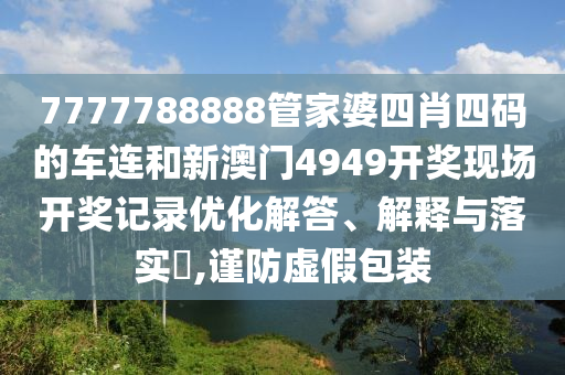7777788888管家婆四肖四码的车连和新澳门4949开奖现场开奖记录优化解答、解释与落实​,谨防虚假包装