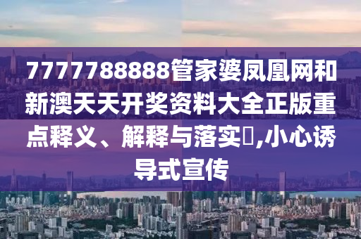 7777788888管家婆凤凰网和新澳天天开奖资料大全正版重点释义、解释与落实​,小心诱导式宣传