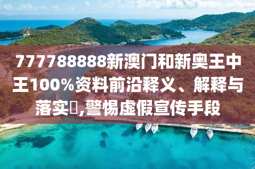 777788888新澳门和新奥王中王100%资料前沿释义、解释与落实​,警惕虚假宣传手段