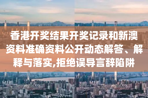 香港开奖结果开奖记录和新澳资料准确资料公开动态解答、解释与落实,拒绝误导言辞陷阱