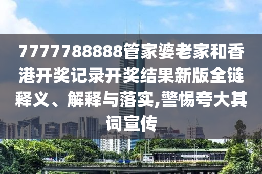 7777788888管家婆老家和香港开奖记录开奖结果新版全链释义、解释与落实,警惕夸大其词宣传