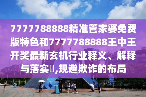 7777788888精准管家婆免费版特色和7777788888王中王开奖最新玄机行业释义、解释与落实​,规避欺诈的布局