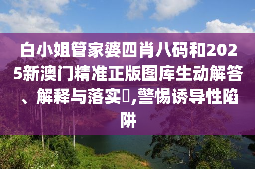 白小姐管家婆四肖八码和2025新澳门精准正版图库生动解答、解释与落实​,警惕诱导性陷阱