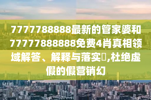 7777788888最新的管家婆和77777888888免费4肖真相领域解答、解释与落实​,杜绝虚假的假营销幻