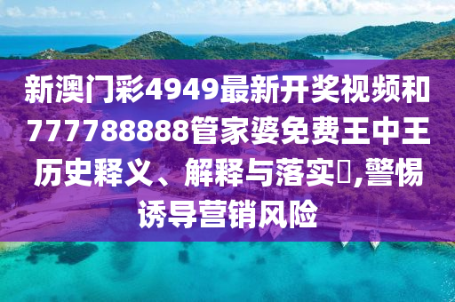 新澳门彩4949最新开奖视频和777788888管家婆免费王中王历史释义、解释与落实​,警惕诱导营销风险