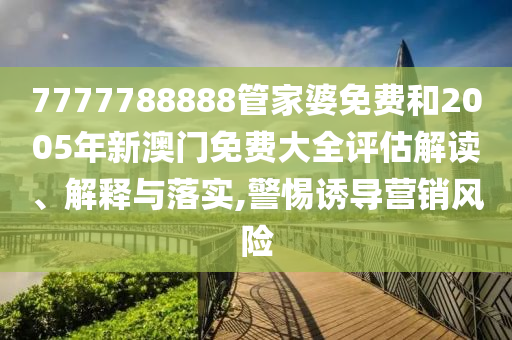 7777788888管家婆免费和2005年新澳门免费大全评估解读、解释与落实,警惕诱导营销风险