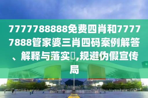 7777788888免费四肖和77777888管家婆三肖四码案例解答、解释与落实​,规避伪假宣传局