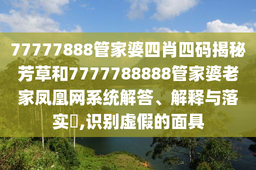 77777888管家婆四肖四码揭秘芳草和7777788888管家婆老家凤凰网系统解答、解释与落实​,识别虚假的面具