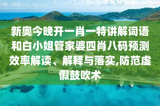 新奥今晚开一肖一特讲解词语和白小姐管家婆四肖八码预测效率解读、解释与落实,防范虚假鼓吹术