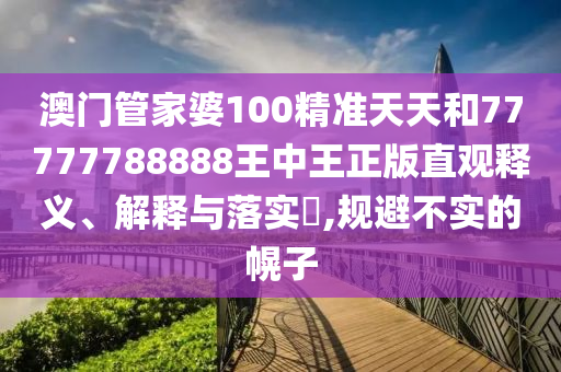 澳门管家婆100精准天天和77777788888王中王正版直观释义、解释与落实​,规避不实的幌子