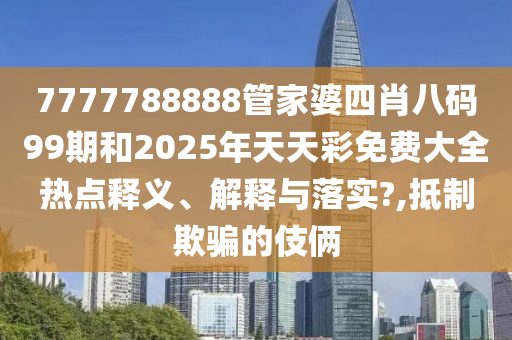 7777788888管家婆四肖八码99期和2025年天天彩免费大全热点释义、解释与落实?,抵制欺骗的伎俩
