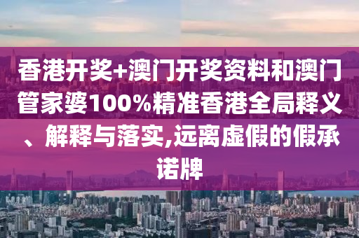 香港开奖+澳门开奖资料和澳门管家婆100%精准香港全局释义、解释与落实,远离虚假的假承诺牌