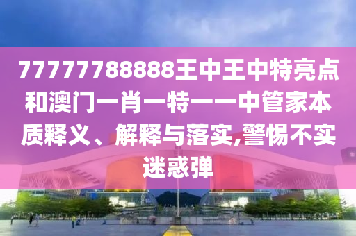 77777788888王中王中特亮点和澳门一肖一特一一中管家本质释义、解释与落实,警惕不实迷惑弹