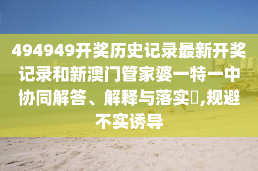 494949开奖历史记录最新开奖记录和新澳门管家婆一特一中协同解答、解释与落实​,规避不实诱导