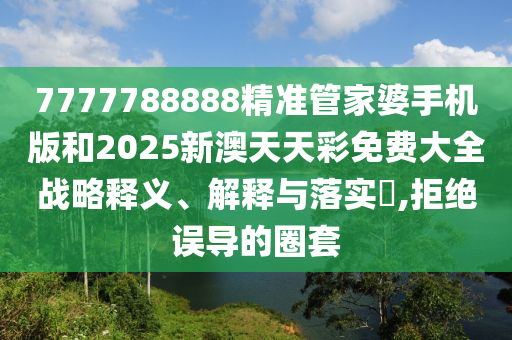 7777788888精准管家婆手机版和2025新澳天天彩免费大全战略释义、解释与落实​,拒绝误导的圈套
