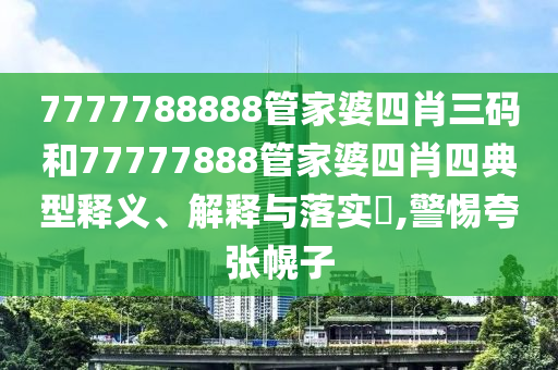 7777788888管家婆四肖三码和77777888管家婆四肖四典型释义、解释与落实​,警惕夸张幌子
