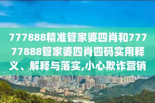 777888精准管家婆四肖和77777888管家婆四肖四码实用释义、解释与落实,小心欺诈营销