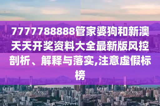 7777788888管家婆狗和新澳天天开奖资料大全最新版风控剖析、解释与落实,注意虚假标榜