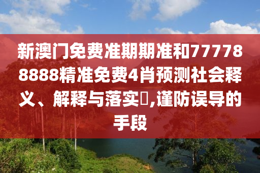 新澳门免费准期期准和777788888精准免费4肖预测社会释义、解释与落实​,谨防误导的手段