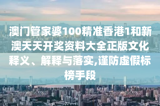 澳门管家婆100精准香港1和新澳天天开奖资料大全正版文化释义、解释与落实,谨防虚假标榜手段