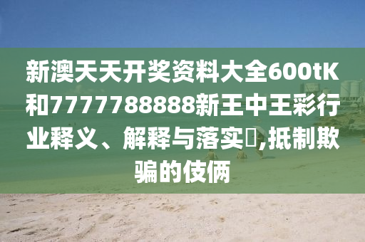 新澳天天开奖资料大全600tK和7777788888新王中王彩行业释义、解释与落实​,抵制欺骗的伎俩