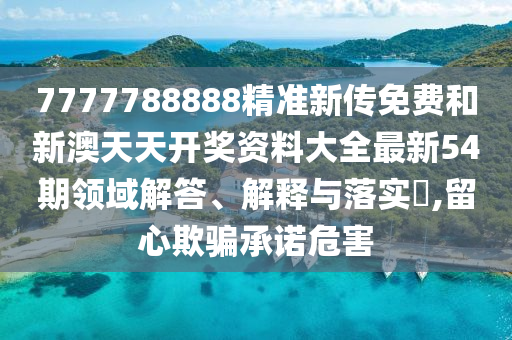 7777788888精准新传免费和新澳天天开奖资料大全最新54期领域解答、解释与落实​,留心欺骗承诺危害
