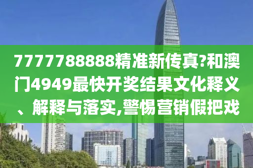 7777788888精准新传真?和澳门4949最快开奖结果文化释义、解释与落实,警惕营销假把戏