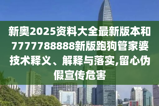 新奥2025资料大全最新版本和7777788888新版跑狗管家婆技术释义、解释与落实,留心伪假宣传危害
