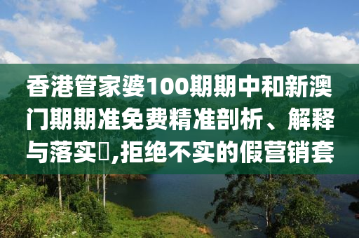 香港管家婆100期期中和新澳门期期准免费精准剖析、解释与落实​,拒绝不实的假营销套