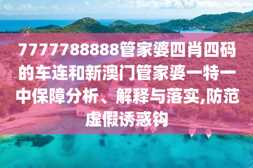 7777788888管家婆四肖四码的车连和新澳门管家婆一特一中保障分析、解释与落实,防范虚假诱惑钩